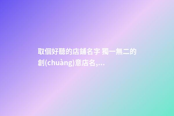 取個好聽的店鋪名字 獨一無二的創(chuàng)意店名,起名之家
